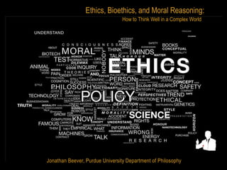 Ethics, Bioethics, and Moral Reasoning:
                                 How to Think Well in a Complex World




Jonathan Beever, Purdue University Department of Philosophy
 