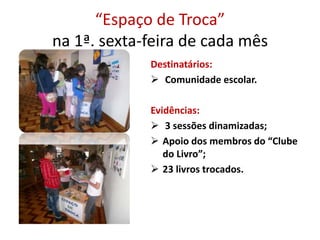 “Espaço de Troca”
na 1ª. sexta-feira de cada mês
Destinatários:
 Comunidade escolar.
Evidências:
 3 sessões dinamizadas;
 Apoio dos membros do “Clube
do Livro”;
 23 livros trocados.
 