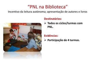 “PNL na Biblioteca”
Incentivo da leitura autónoma; apresentação de autores e livros
Destinatários:
 Todos os ciclos/turmas com
PNL.
Evidências:
 Participação de 4 turmas.
 