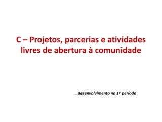 C – Projetos, parcerias e atividades
livres de abertura à comunidade
…desenvolvimento no 1º período
 