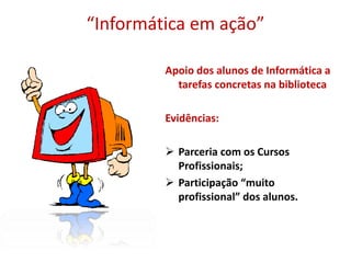 “Informática em ação”
Apoio dos alunos de Informática a
tarefas concretas na biblioteca
Evidências:
 Parceria com os Cursos
Profissionais;
 Participação “muito
profissional” dos alunos.
 