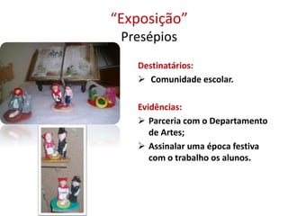 “Exposição”
Presépios
Destinatários:
 Comunidade escolar.
Evidências:
 Parceria com o Departamento
de Artes;
 Assinalar uma época festiva
com o trabalho os alunos.
 