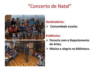“Concerto de Natal”
Destinatários:
 Comunidade escolar.
Evidências:
 Parceria com o Departamento
de Artes;
 Música e alegria na biblioteca.
 
