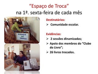 “Espaço de Troca”
na 1ª. sexta-feira de cada mês
Destinatários:
 Comunidade escolar.
Evidências:
 2 sessões dinamizadas;
 Apoio dos membros do “Clube
do Livro”;
 26 livros trocados.
 