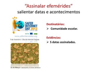 “Assinalar efemérides”
salientar datas e acontecimentos
Destinatários:
 Comunidade escolar.
Evidências:
 5 datas assinaladas.
7 de Fevereiro – Dia da Internet Segura
21 de Março – dia da poesia, da árvore, da floresta
 