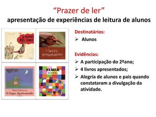 “Prazer de ler”
apresentação de experiências de leitura de alunos
Destinatários:
 Alunos
Evidências:
 A participação do 2ºano;
 4 livros apresentados;
 Alegria de alunos e pais quando
constataram a divulgação da
atividade.
 