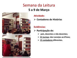 Semana da Leitura
5 a 9 de Março
Atividade:
 Contadores de Histórias
Evidências:
 Participação de:
 pais, docentes e não docentes;
 21 turmas: dos Laranjas ao 6ºano;
 15 contadores diferentes.
 