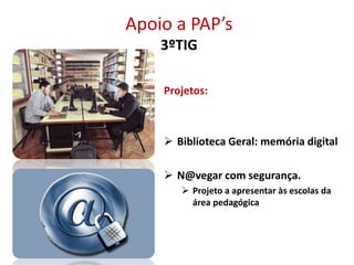 Apoio a PAP’s
3ºTIG
Projetos:
 Biblioteca Geral: memória digital
 N@vegar com segurança.
 Projeto a apresentar às escolas da
área pedagógica
 