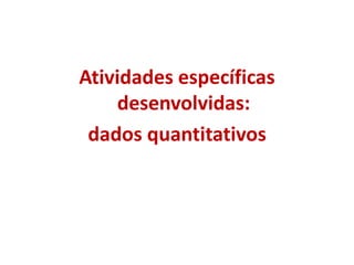 Atividades específicas
desenvolvidas:
dados quantitativos
 