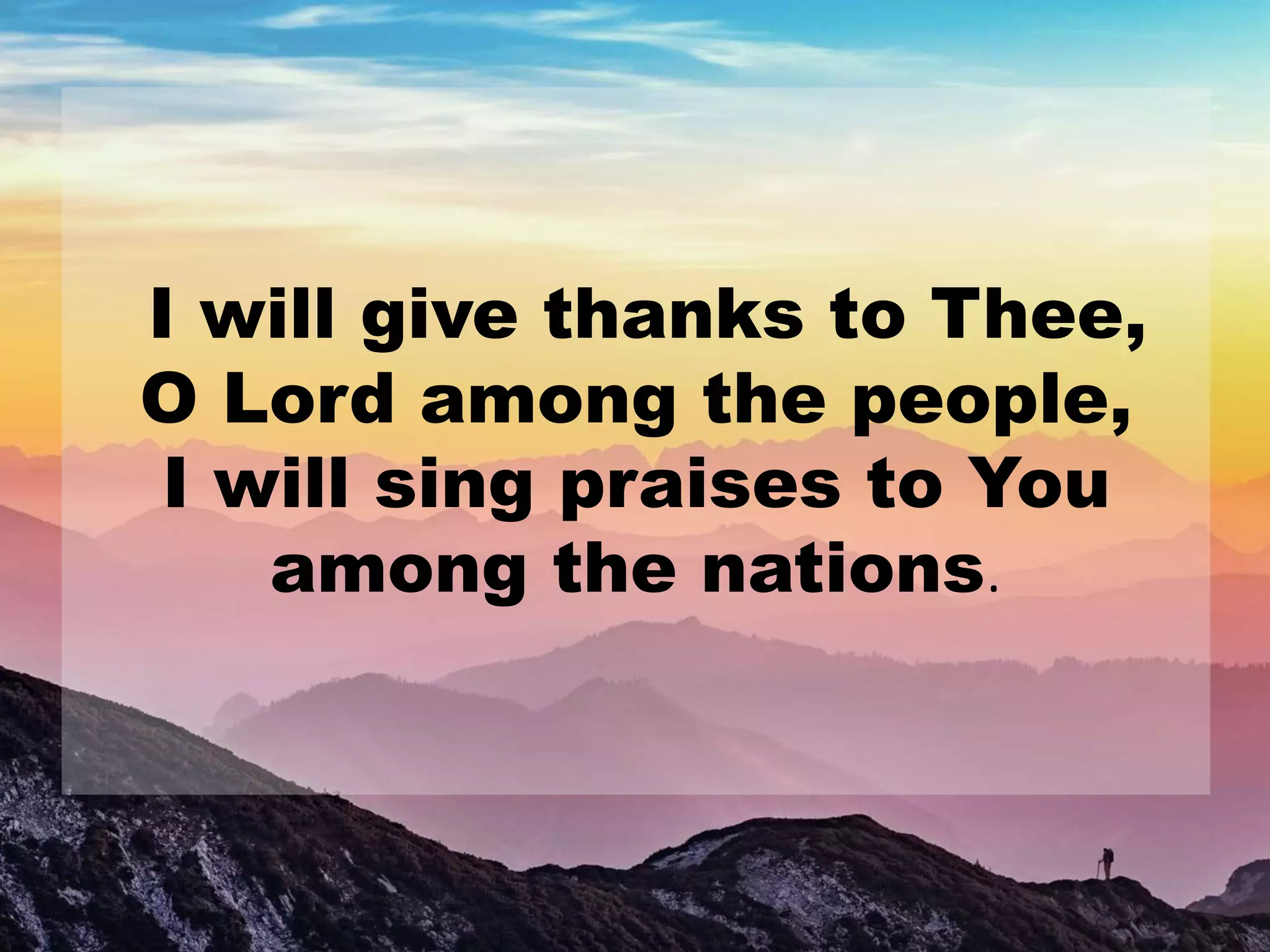 I will give thanks to Thee,
O Lord among the people,
I will sing praises to You
among the nations.