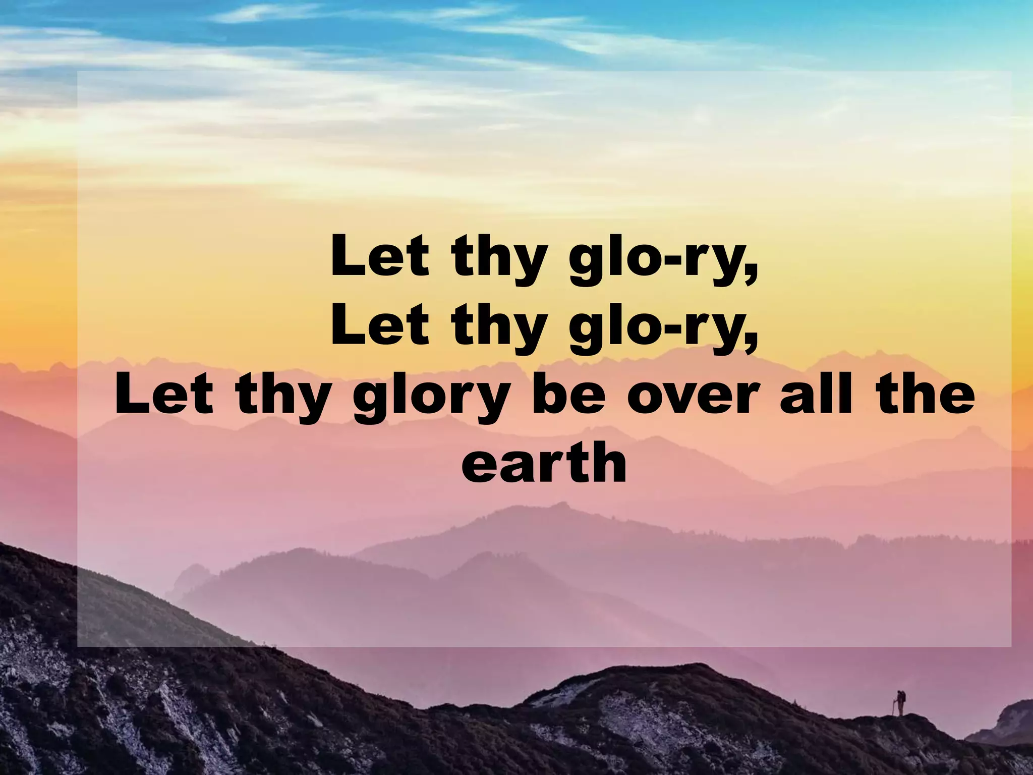 Let thy glo-ry,
Let thy glo-ry,
Let thy glory be over all the
earth