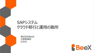 SAPシステム
クラウド移行と運用の勘所
株式会社BeeX
代表取締役
広木太
 