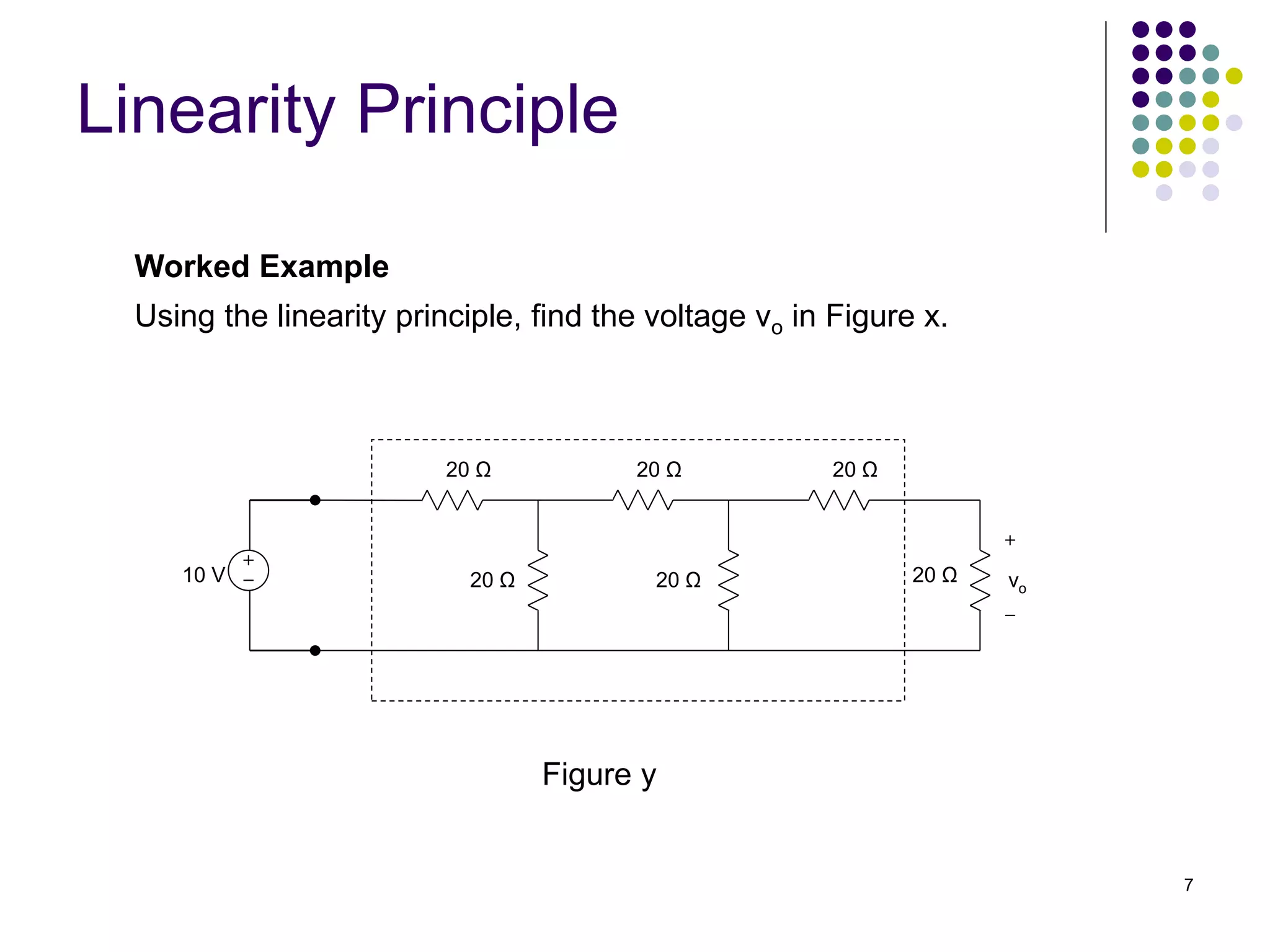 7
Worked Example
Using the linearity principle, find the voltage vo in Figure x.
Linearity Principle
Figure y
10 V
20 Ω
20 Ω
20 Ω
20 Ω
20 Ω
20 Ω vo
 