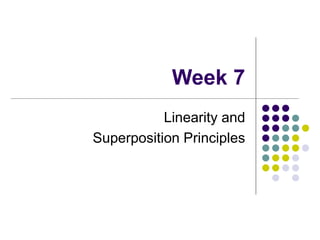 Week 7
Linearity and
Superposition Principles
 