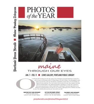 ur staff spent 2015 traveling across the state, going as far as Stonington to document lobstermen at sunrise for a
series of stories on the dramatic effects of climate change in the Gulf of Maine. They photographed a music
teacher on her last day on the job, and captured a contemplative moment after a 47-year-old father was
baptized for the second time. They were on land, in the air and on the water when a parade of tall ships
sailed into Portland Harbor. They shadowed paramedics responding to a woman who overdosed on
heroin and witnessed dozens of officers salute Sultan, a declining K-9 unit police dog, before he was
euthanized. Our photojournalists were there for every moment, capturing the stories of Mainers one frame
at a time. This collection showcases the year’s best work by our staff.
MainePressAssociation’sNewspaperOFTHEYEAR
pressherald.comEST.
1862
MainePressAssociation’sNewspaperOFTHEYEAR
PHOTOS
YEARof the
JAN. 7 - FEB. 11 LEWIS GALLERY, PORTLAND PUBLIC LIBRARY
MAINE FROM THE SKY: AERIAL PHOTOGRAPHY
Hosted by Gabe Souza
5:30 p.m. Jan. 13, Lewis Gallery
FACE TO FACE WITH MAINERS: PORTRAITS
Hosted by Whitney Hayward
5:30 p.m. Jan. 20, Lewis Gallery
PEAK MOMENTS: SPORTS PHOTOGRAPHY
Hosted by Derek Davis
5:30 p.m. Feb. 10, Lewis Gallery
 