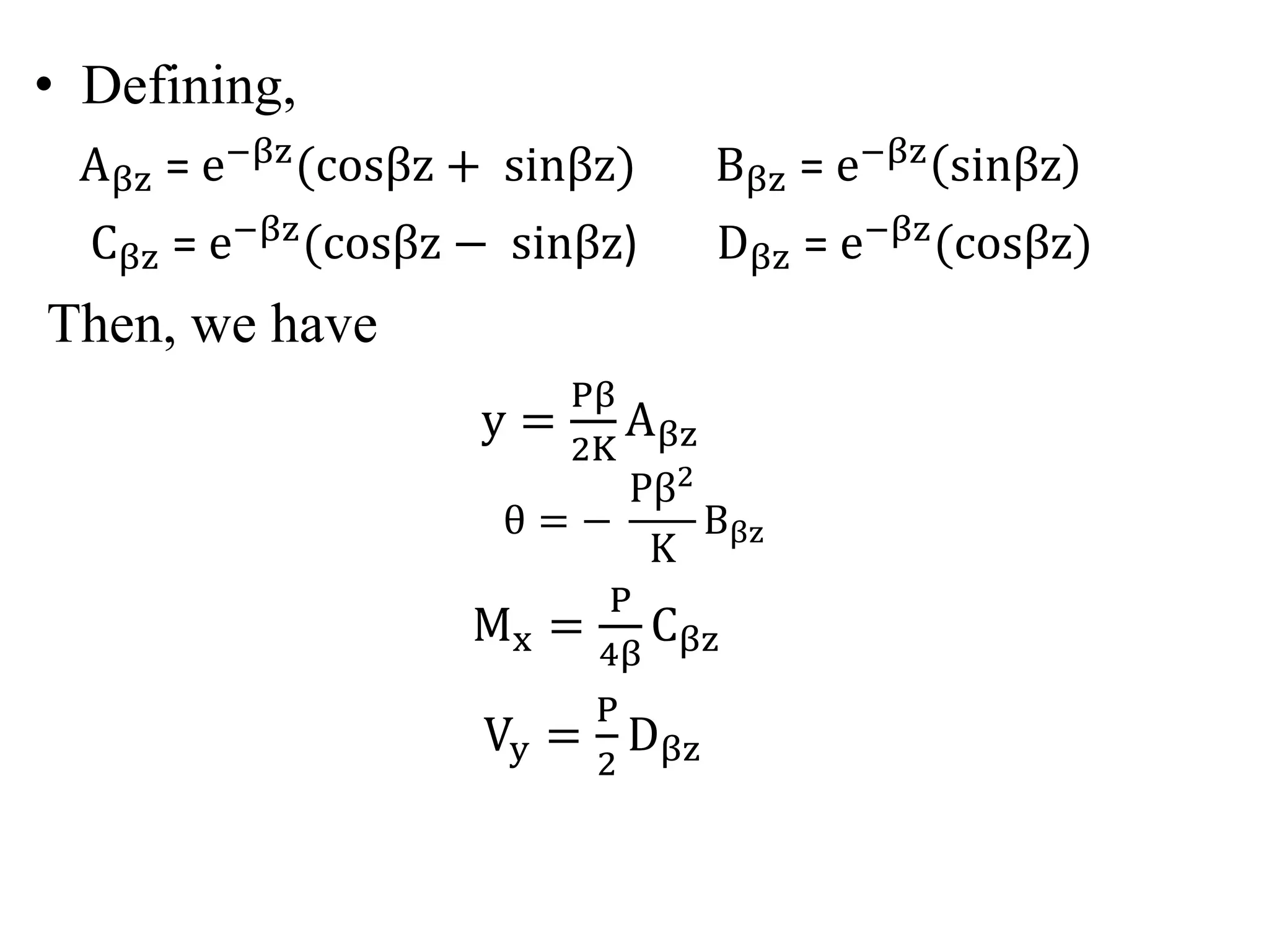 • Defining, 
Aβz = e−βz cosβz + sinβz) Bβz = e−βz sinβz 
Cβz = e−βz cosβz − sinβz) Dβz = e−βz cosβz) 
Then, we have 
y = 
Pβ 
2K 
Aβz 
θ = − 
Pβ2 
K 
Bβz 
Mx = 
P 
4β 
Cβz 
Vy = 
P 
2 
Dβz 
 