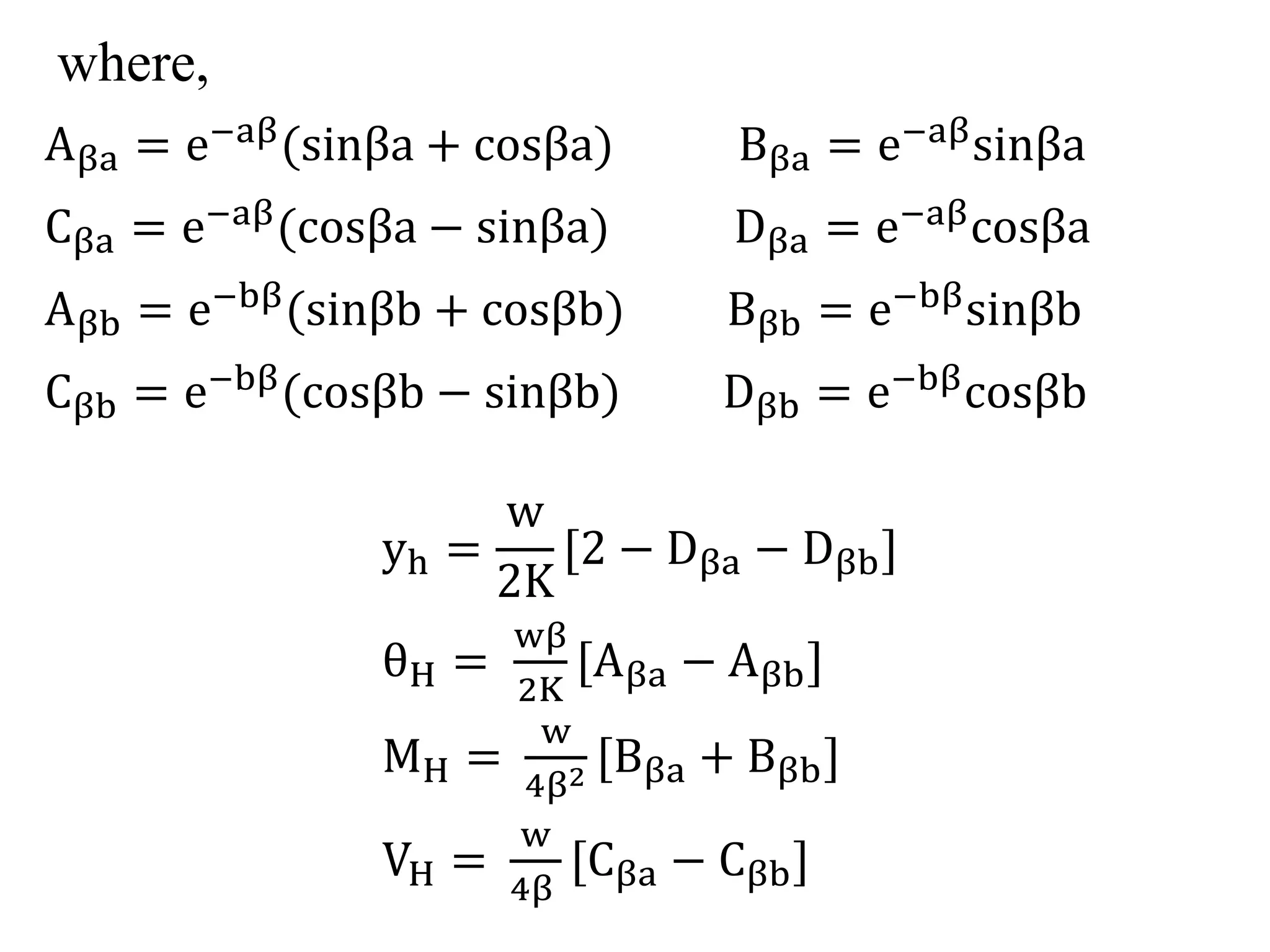 where, 
Aβa = e−aβ sinβa + cosβa) Bβa = e−aβsinβa 
Cβa = e−aβ cosβa − sinβa) Dβa = e−aβcosβa 
Aβb = e−bβ sinβb + cosβb) Bβb = e−bβsinβb 
Cβb = e−bβ cosβb − sinβb) Dβb = e−bβcosβb 
yh = 
w 
2K 
[2 − Dβa − Dβb] 
θH = 
wβ 
2K 
[Aβa − Aβb] 
MH = 
w 
4β2 [Bβa + Bβb] 
VH = 
w 
4β 
[Cβa − Cβb] 
 