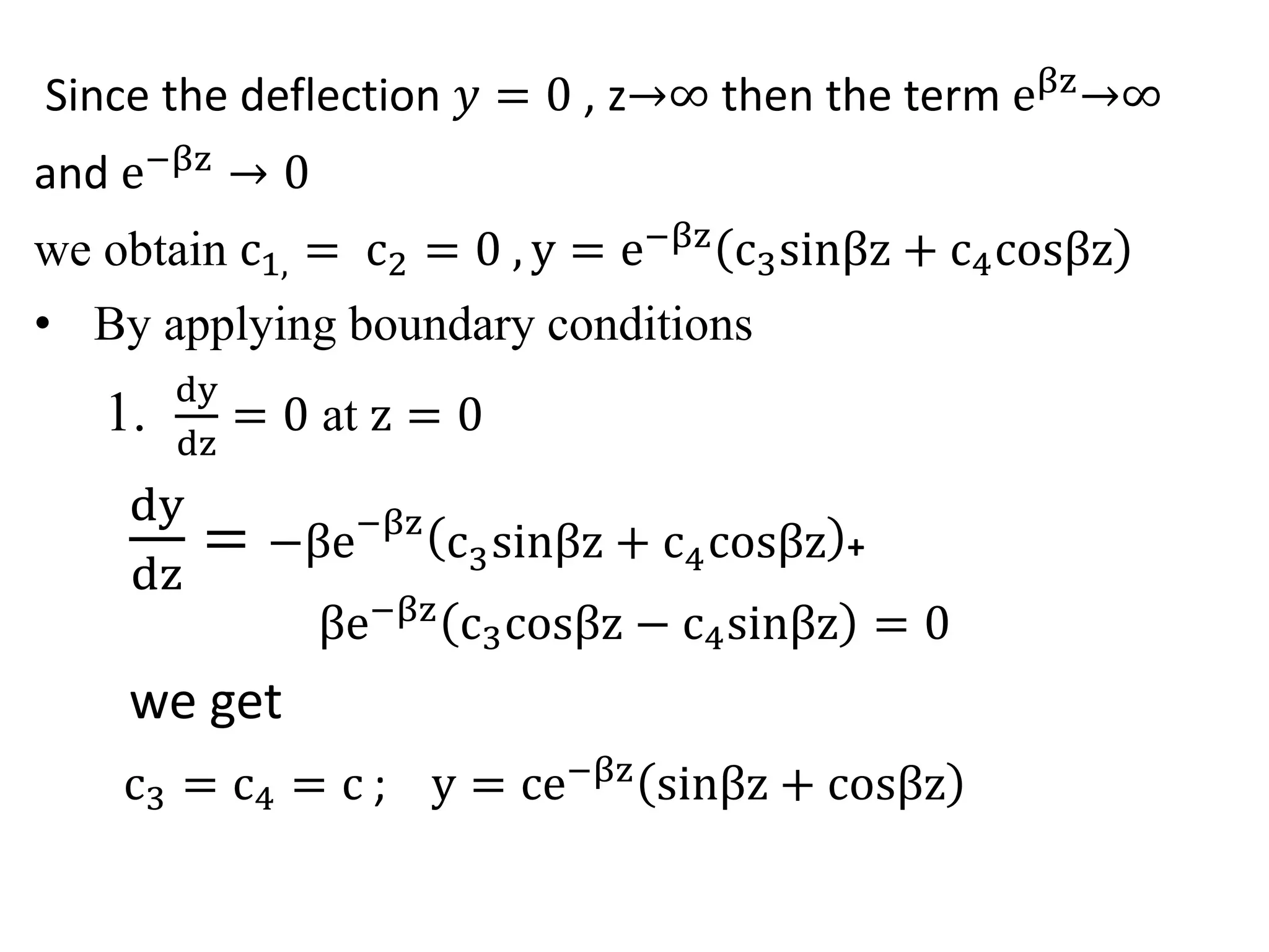 Since the deflection 푦 = 0 , z ∞ then the term eβz ∞ 
and e−βz 0 
we obtain c1, = c2 = 0 , y = e−βz c3sinβz + c4cosβz 
• By applying boundary conditions 
1. dy 
dz 
= 0 at z = 0 
dy 
dz 
= −βe−βz c3sinβz + c4cosβz + 
βe−βz c3cosβz − c4sinβz = 0 
we get 
c3 = c4 = c ; y = ce−βz sinβz + cosβz 
 