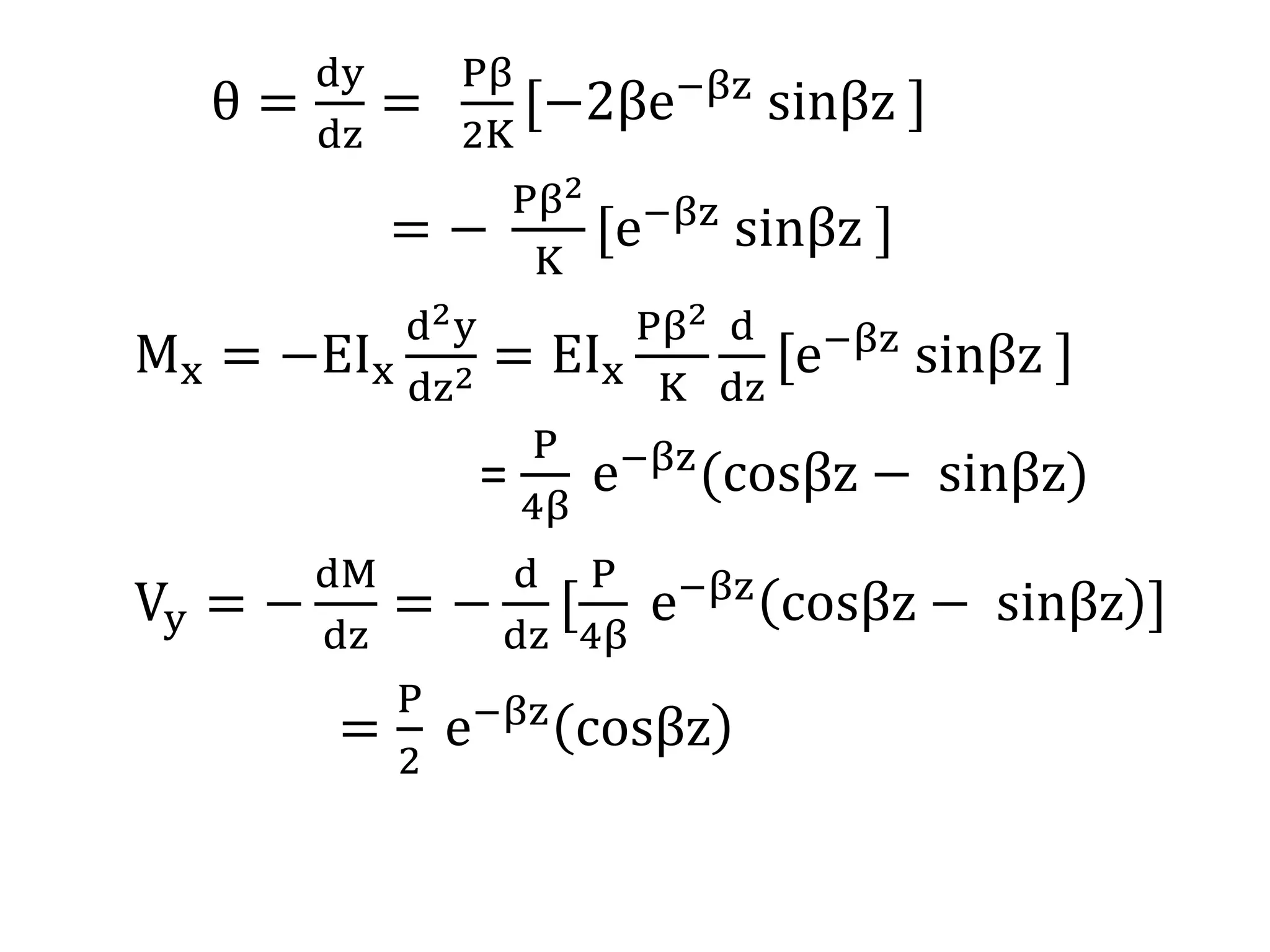 θ = 
dy 
dz 
= 
Pβ 
2K 
[−2βe−βz sinβz ] 
= − 
Pβ2 
K 
[e−βz sinβz ] 
Mx = −EIx 
d2y 
dz2 = EIx 
Pβ2 
K 
d 
dz 
[e−βz sinβz ] 
= 
P 
4β 
e−βz cosβz − sinβz) 
Vy = − 
dM 
dz 
= − 
d 
dz 
[ 
P 
4β 
e−βz cosβz − sinβz ] 
= 
P 
2 
e−βz cosβz 
 