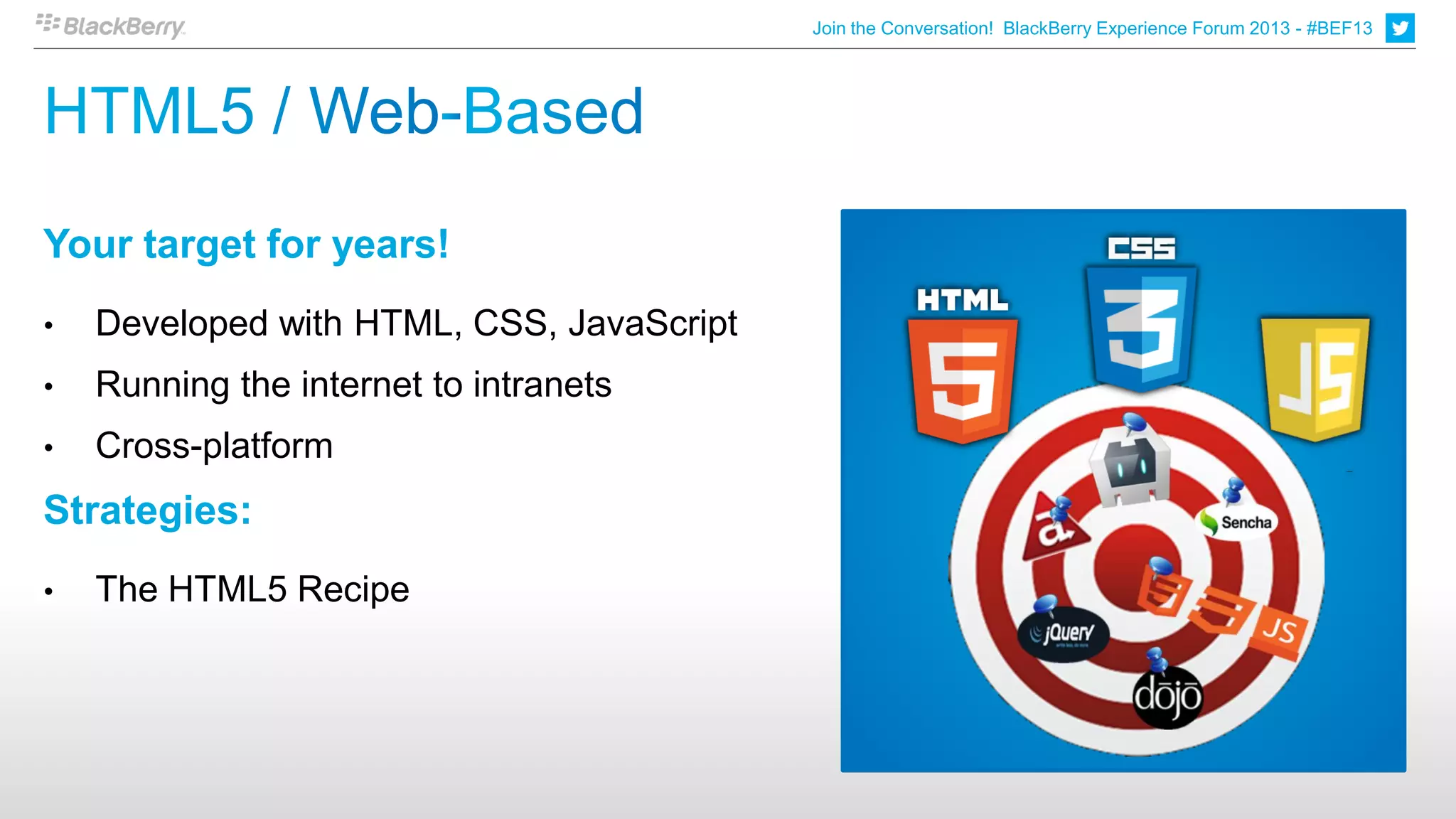 Join the Conversation! BlackBerry Experience Forum 2013 - #BEF13




Your target for years!
•   Developed with HTML, CSS, JavaScript
•   Running the internet to intranets
•   Cross-platform
Strategies:
•   The HTML5 Recipe
 