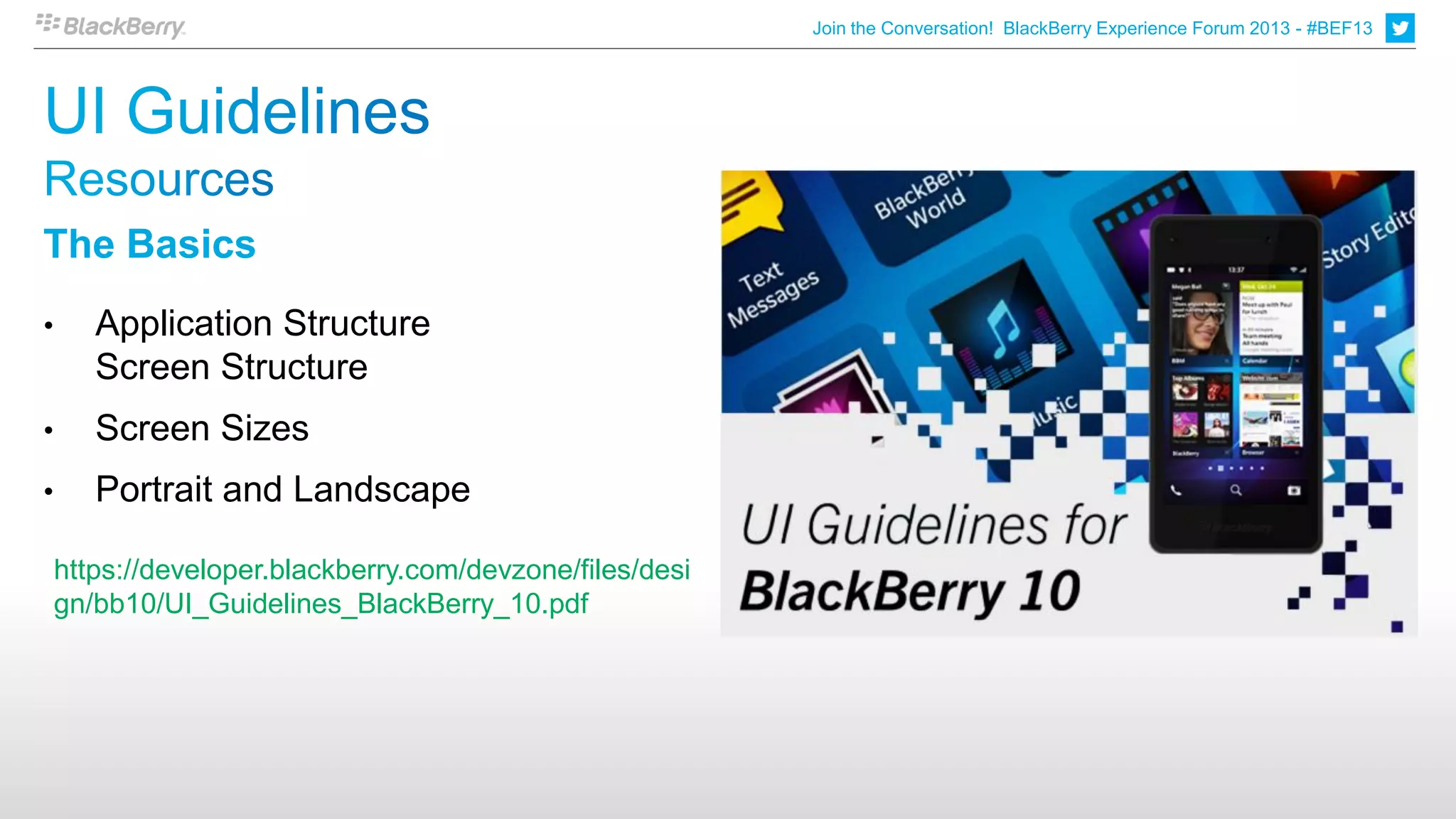 Join the Conversation! BlackBerry Experience Forum 2013 - #BEF13
                                                                                                                             6




The Basics
•      Application Structure
       Screen Structure
•      Screen Sizes
•      Portrait and Landscape

    https://developer.blackberry.com/devzone/files/desi
    gn/bb10/UI_Guidelines_BlackBerry_10.pdf
 