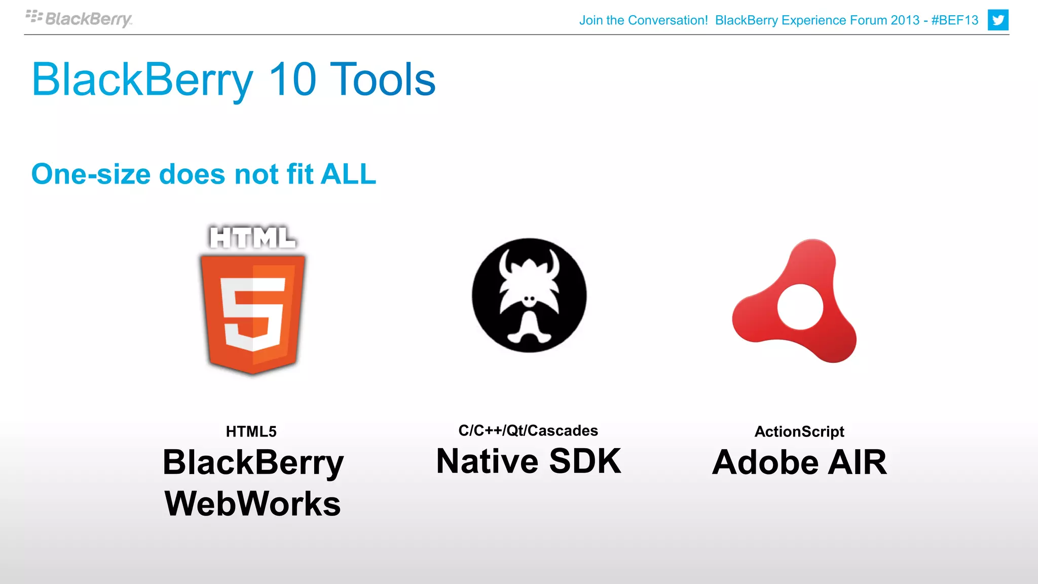 Join the Conversation! BlackBerry Experience Forum 2013 - #BEF13




One-size does not fit ALL




              HTML5          C/C++/Qt/Cascades                         ActionScript

         BlackBerry         Native SDK                          Adobe AIR
         WebWorks
 