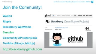 Join the Conversation! BlackBerry Experience Forum 2013 - #BEF13




WebKit

Ripple

BlackBerry WebWorks

Samples

Community API extensions

Toolkits (Alice.js, bbUI.js)

http://blackberry.github.com
 
