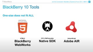 Join the Conversation! BlackBerry Experience Forum 2013 - #BEF13




One-size does not fit ALL




              HTML5          C/C++/Qt/Cascades                         ActionScript

         BlackBerry         Native SDK                          Adobe AIR
         WebWorks
 