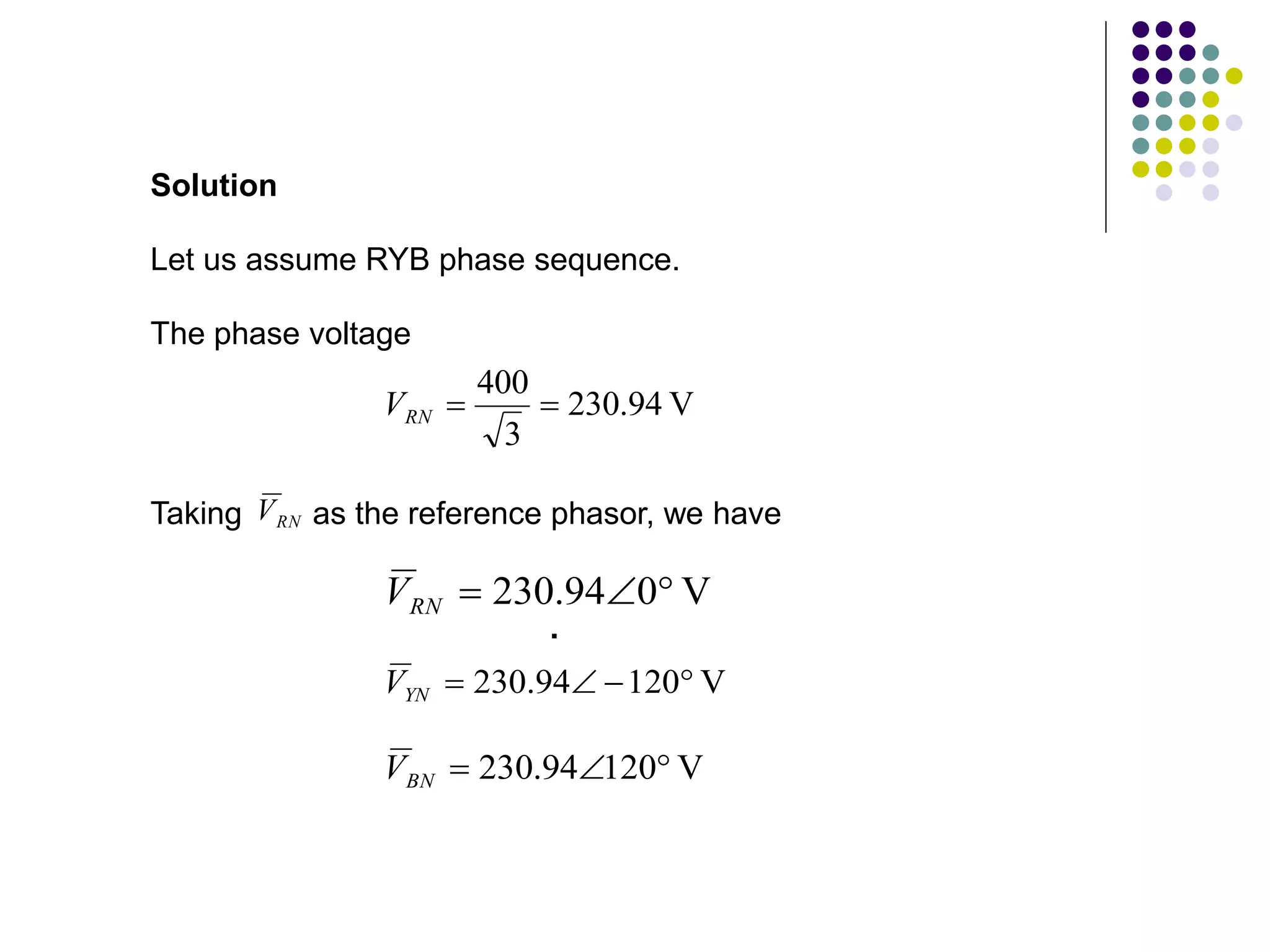 Let us assume RYB phase sequence.
Solution
The phase voltage
V
94
.
230
3
400


RN
V
.
Taking as the reference phasor, we have
RN
V
V
0
94
.
230 


RN
V
V
120
94
.
230 



YN
V
V
120
94
.
230 


BN
V
 