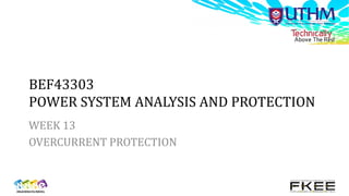 BEF43303
POWER SYSTEM ANALYSIS AND PROTECTION
WEEK 13
OVERCURRENT PROTECTION
 