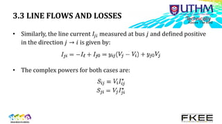 3.3 LINE FLOWS AND LOSSES
• Similarly, the line current 𝐼𝑗𝑖 measured at bus 𝑗 and defined positive
in the direction 𝑗 → 𝑖 is given by:
• The complex powers for both cases are:
 