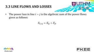 3.3 LINE FLOWS AND LOSSES
• The power loss in line 𝑖 − 𝑗 is the algebraic sum of the power flows
given as follows:
 