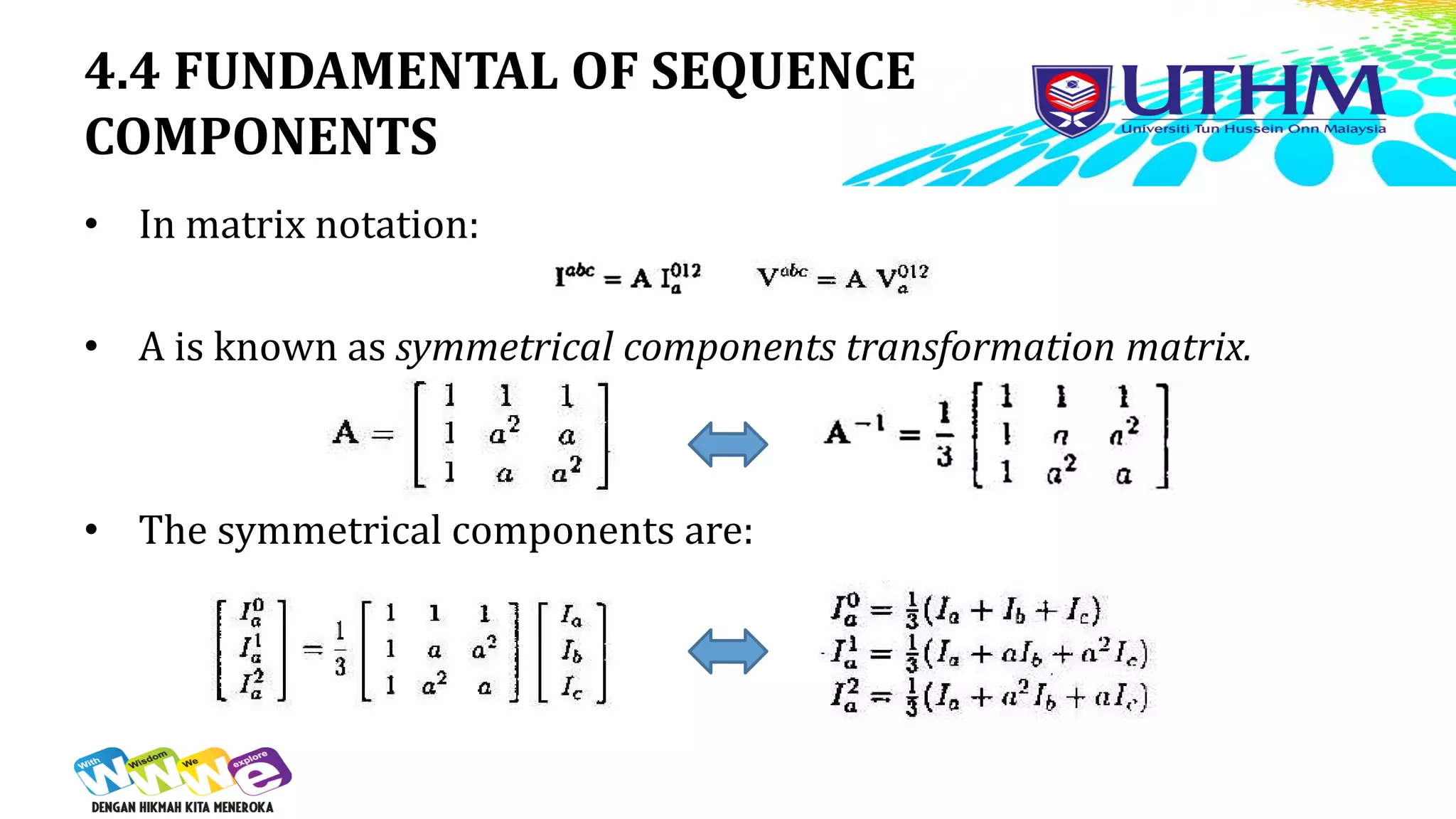 4.4 FUNDAMENTAL OF SEQUENCE
COMPONENTS
• In matrix notation:
• A is known as symmetrical components transformation matrix.
• The symmetrical components are:
 
