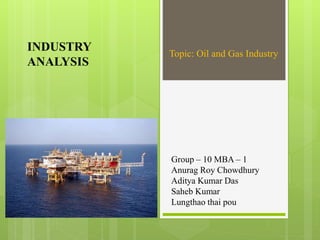 INDUSTRY
ANALYSIS
Topic: Oil and Gas Industry
Group – 10 MBA – 1
Anurag Roy Chowdhury
Aditya Kumar Das
Saheb Kumar
Lungthao thai pou
 