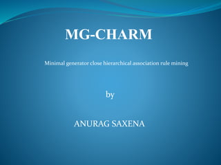 MG-CHARM
ANURAG SAXENA
by
Minimal generator close hierarchical association rule mining
 