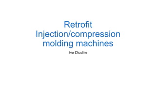 Retrofit
Injection/compression
molding machines
Ivo Chadim
 