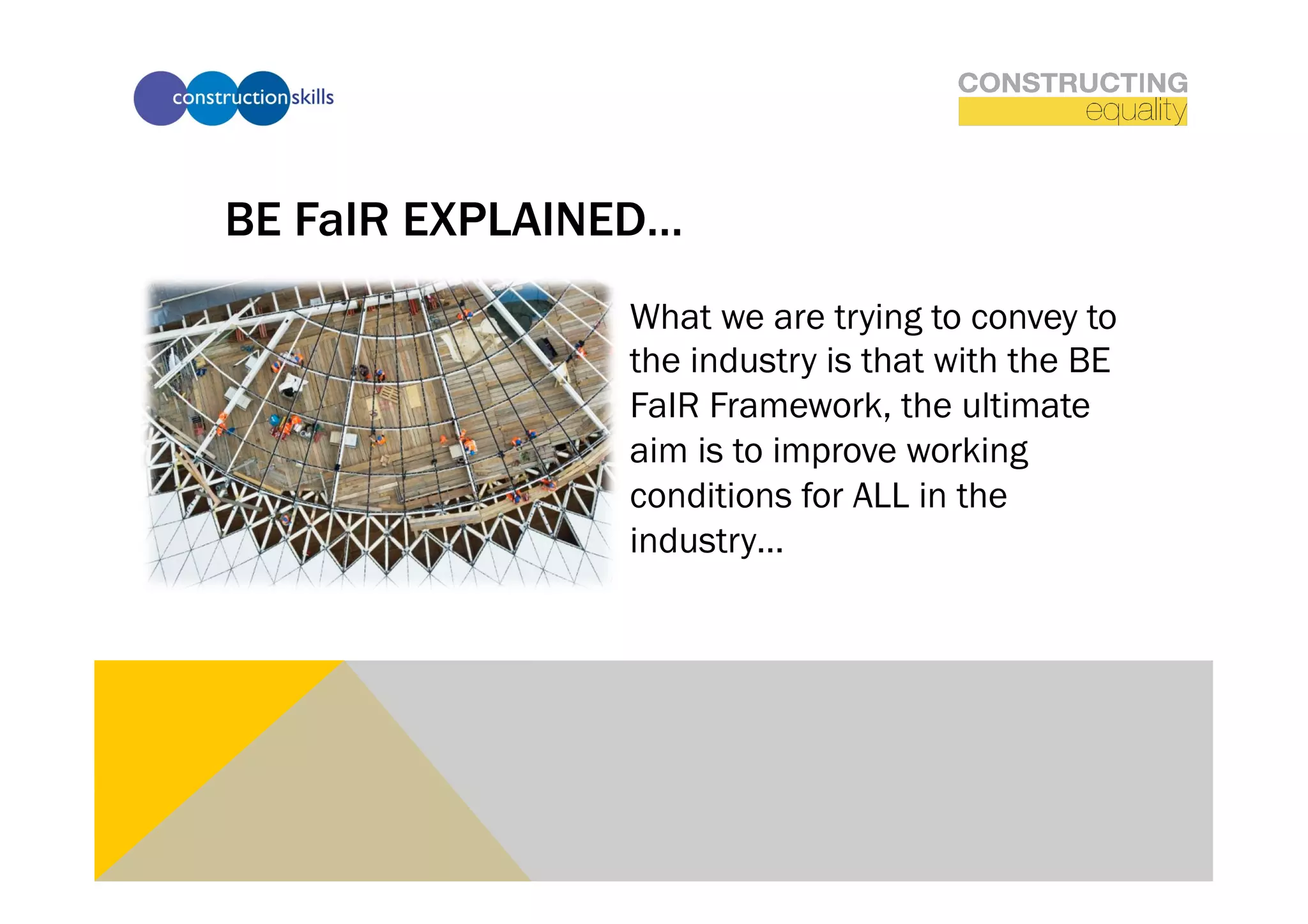 BE FaIR EXPLAINED…
               What we are trying to convey to
               the industry is that with the BE
               FaIR Framework, the ultimate
               aim is to improve working
               conditions for ALL in the
               industry…
 
