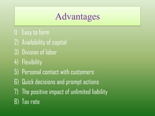 Advantages
1) Easy to form
2) Availability of capital
3) Division of labor
4) Flexibility
5) Personal contact with customers
6) Quick decisions and prompt actions
7) The positive impact of unlimited liability
8) Tax rate
 