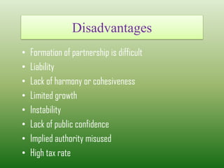 Disadvantages
• Formation of partnership is difficult
• Liability
• Lack of harmony or cohesiveness
• Limited growth
• Instability
• Lack of public confidence
• Implied authority misused
• High tax rate
 