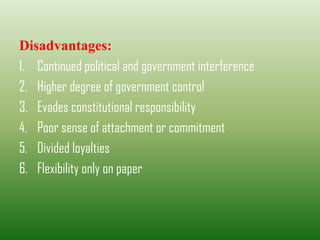 Disadvantages:
1. Continued political and government interference
2. Higher degree of government control
3. Evades constitutional responsibility
4. Poor sense of attachment or commitment
5. Divided loyalties
6. Flexibility only on paper
 