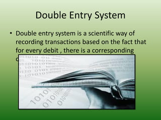 Double Entry System
• Double entry system is a scientific way of
recording transactions based on the fact that
for every debit , there is a corresponding
credit.
 