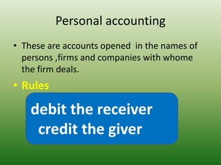 Personal accounting
• These are accounts opened in the names of
persons ,firms and companies with whome
the firm deals.
• Rules
debit the receiver
credit the giver
debit the receiver
credit the giver
 