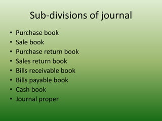 Sub-divisions of journal
• Purchase book
• Sale book
• Purchase return book
• Sales return book
• Bills receivable book
• Bills payable book
• Cash book
• Journal proper
 