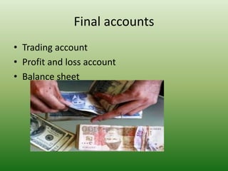 Final accounts
• Trading account
• Profit and loss account
• Balance sheet
 