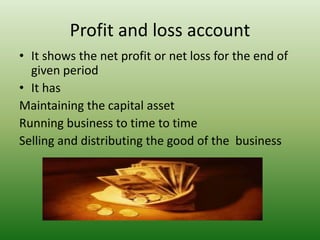 Profit and loss account
• It shows the net profit or net loss for the end of
given period
• It has
Maintaining the capital asset
Running business to time to time
Selling and distributing the good of the business
 