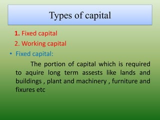 Types of capital
1. Fixed capital
2. Working capital
• Fixed capital:
The portion of capital which is required
to aquire long term assests like lands and
buildings , plant and machinery , furniture and
fixures etc
 