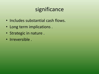 significance
• Includes substantial cash flows.
• Long term implications .
• Strategic in nature .
• Irreversible .
 