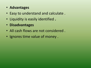 • Advantages
• Easy to understand and calculate .
• Liquidity is easily identified .
• Disadvantages
• All cash flows are not considered .
• Ignores time value of money .
 