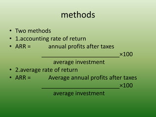 methods
• Two methods
• 1.accounting rate of return
• ARR = annual profits after taxes
________________________×100
average investment
• 2.average rate of return
• ARR = Average annual profits after taxes
________________________×100
average investment
 