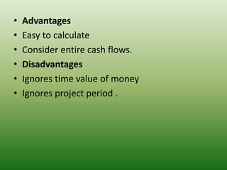 • Advantages
• Easy to calculate
• Consider entire cash flows.
• Disadvantages
• Ignores time value of money
• Ignores project period .
 